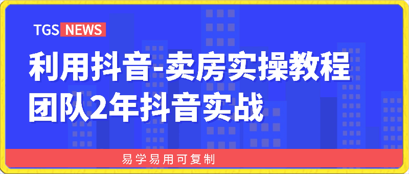 利用抖音卖房实操教程，团队2年抖音实战，易学易用可复制