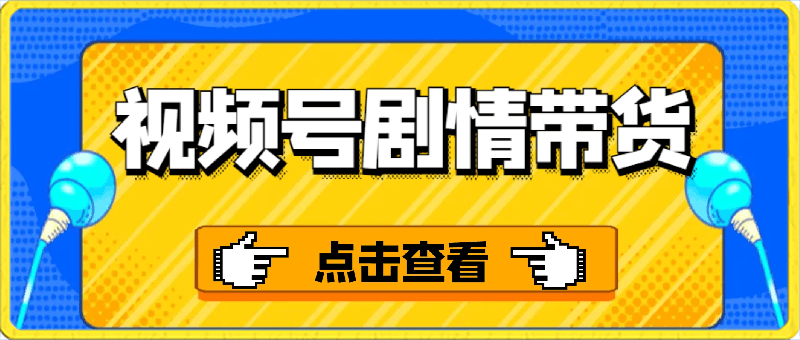 视频号剧情带货，做视频号必看的视频号电商培训