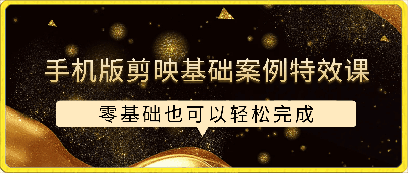 手机版剪映基础案例特效课程，零基础也可以轻松完成