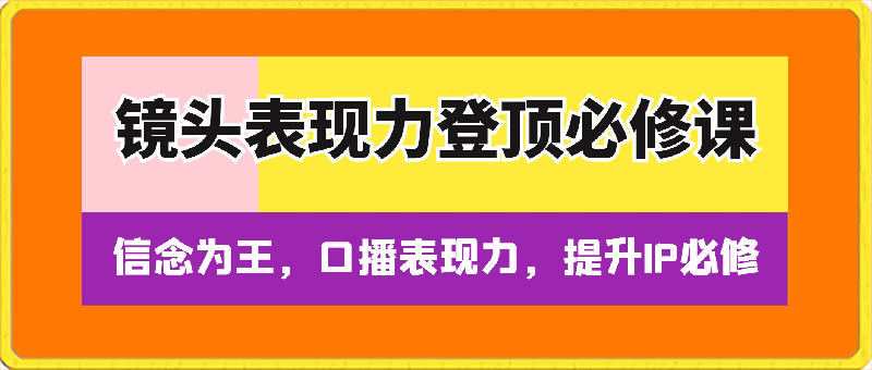 镜头表现力登顶必修课，口播表现力，提升IP必修