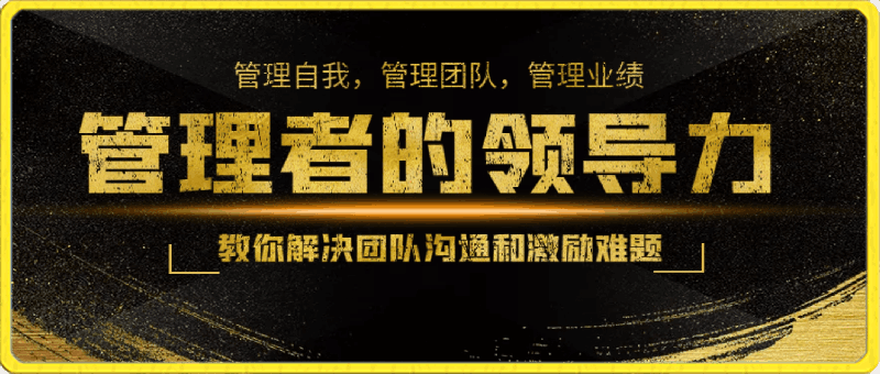 管理者的领导力课，​教你解决团队沟通和激励难题