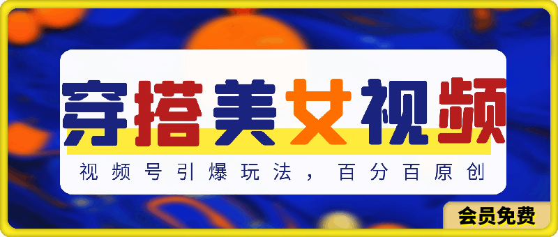 穿搭美女视频，视频号引爆玩法，百分百原创，真正赚钱干货