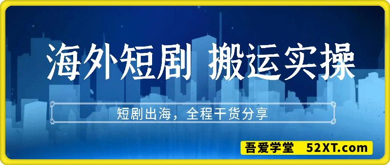 海外短剧搬运实操课，短剧出海，全程干货分享