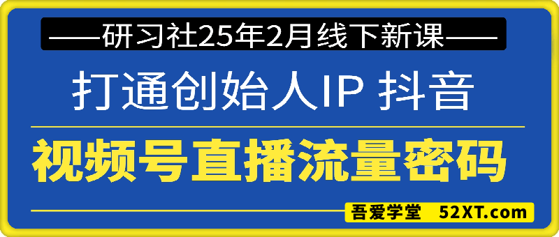 研习社25年2月线下新课，打通创始人IP 抖音+视频号直播流量密码
