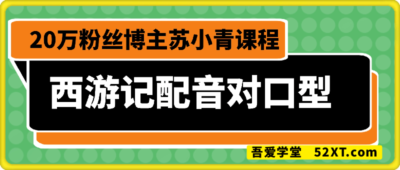 苏小青：西游记配音对口型赛道，20万粉丝博主课程