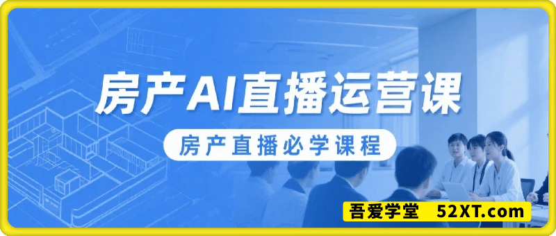 房产AI直播运营课，房产直播必学课程