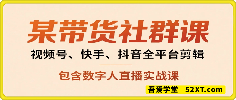某带货社群课：视频号、快手、抖音全平台剪辑+数字人直播实战课（更新9月）​
