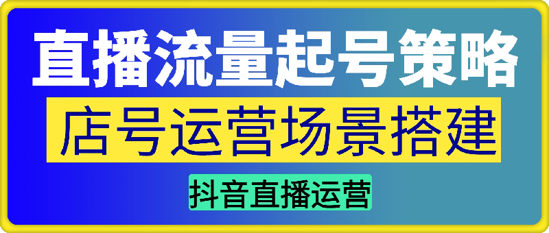 2025直播流量起号实战课+店号运营场景搭建