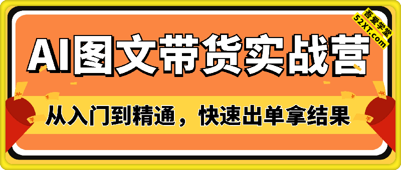 AI图文带货实战营，手把手教学，从入门到精通，快速出单拿结果