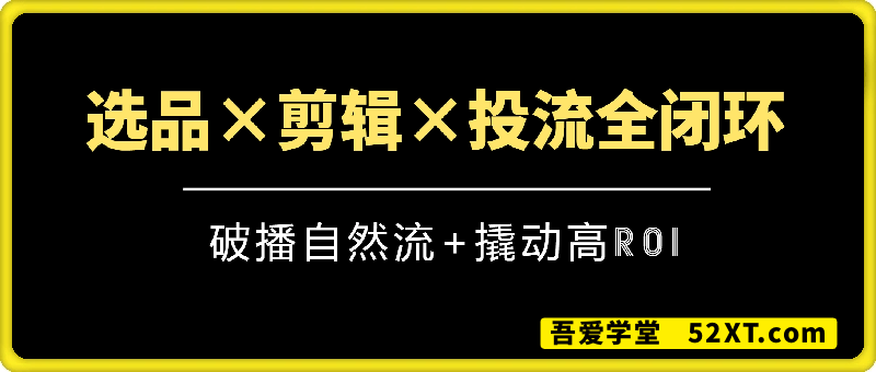 选品×剪辑×投流全闭环，破播自然流+撬动高ROI