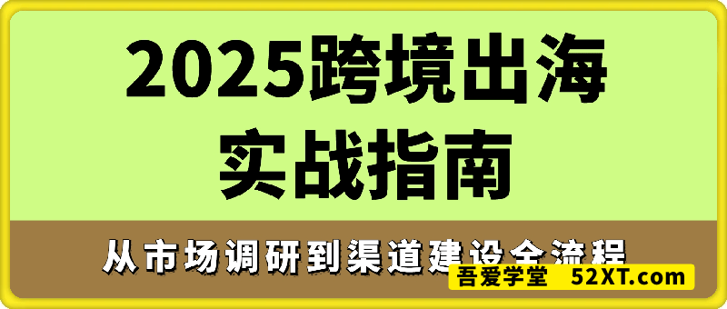 2025跨境出海从市场调研到渠道建设全流程，培养全球化商业思维和实操能力