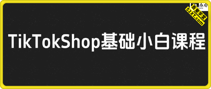 TikTokShop 基础小白课程 TikTOk新手都要懂的课程