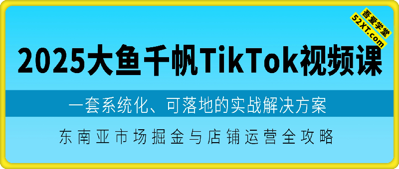 2025大鱼千帆TikTok视频课，东南亚市场掘金与店铺运营全攻略
