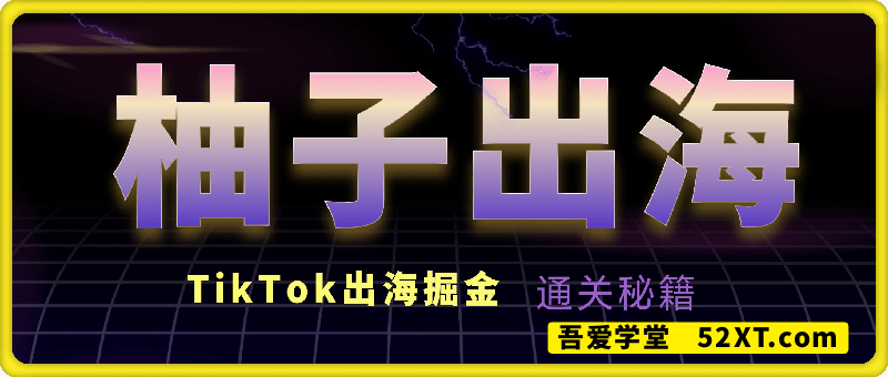柚子出海TikTok出海掘金，从0到1搭建与变现通关秘籍