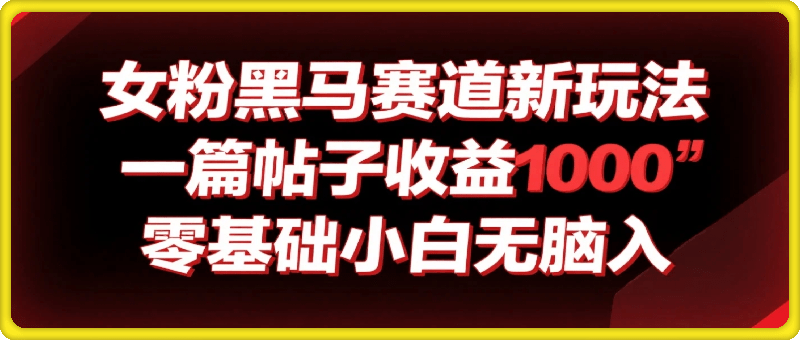 女粉黑马赛道新玩法，一篇帖子收益1k，零基础小白无脑入非常适合