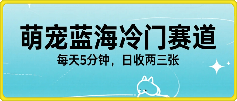 萌宠蓝海冷门赛道，每天5分钟，日收两三张
