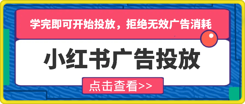 小红书广告投放从0到1的实战课，学完即可开始投放，拒绝无效广告消耗