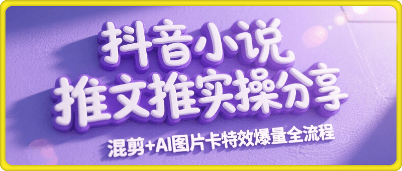 抖音小说推文干货实操分享，混剪+AI图片卡特效爆量全流程，0粉丝0门槛可做
