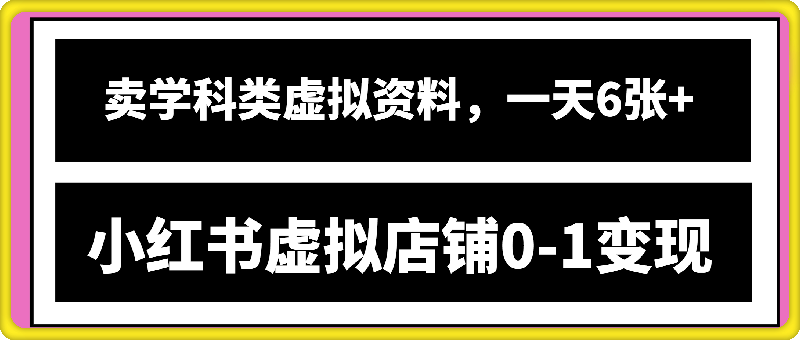 小红书虚拟店铺0-1变现完整体系：卖学科类虚拟资料，一天6张+，很稳定【已完结】