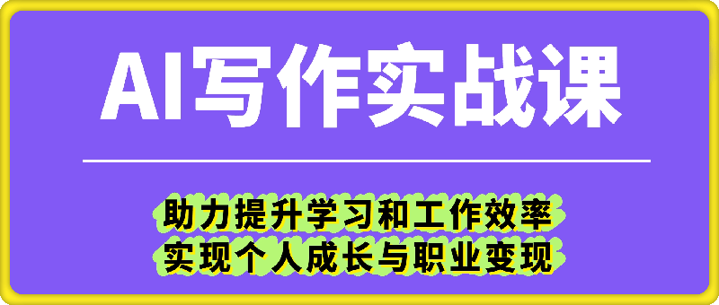 AI写作实战课：助力提升学习和工作效率，实现个人成长与职业变现