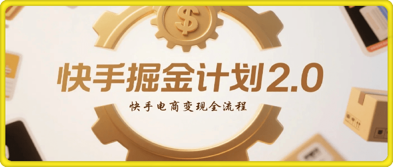 快手掘金计划2.0，快手电商变现全流程，简单可复制，0投入
