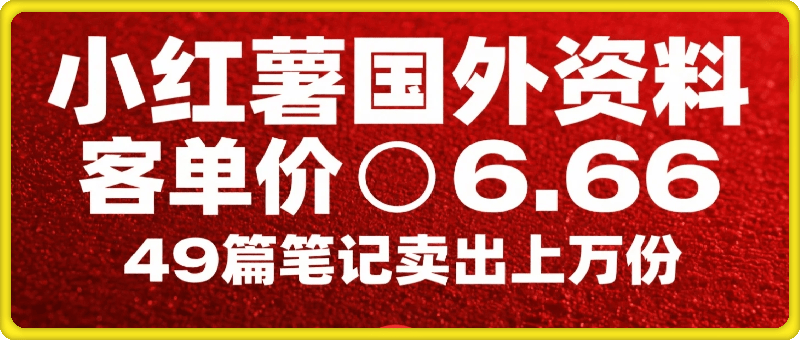 ⼩红书国外资料，客单价6.66，49篇笔记卖出上万份