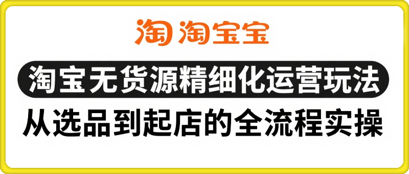 淘宝无货源精细化运营玩法，从选品到起店的全流程实操