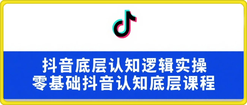 抖音底层认知逻辑实操，零基础抖音认知底层课程