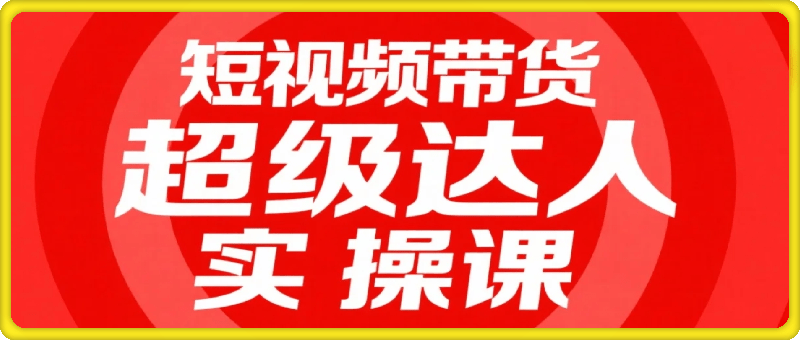 短视频带货超级达人实操课，素人也可以从0到1成为短视频带货领域操盘手