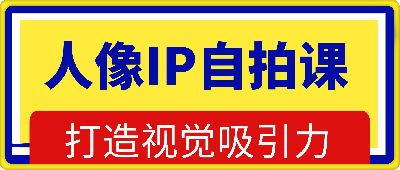人像IP自拍课，打造视觉吸引力【完结】