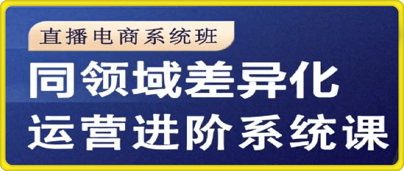 同领域差异化运营进阶系统课：直播电商系统班