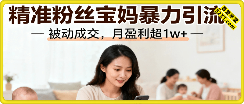 精准粉丝：宝妈暴力引流方法，被动成交，月盈利超1w+