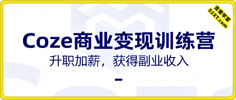 Coze商业变现训练营，帮助普通人升职加薪， 获得副业收入