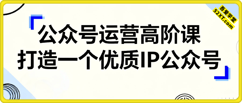 公众号运营高阶课，打造一个优质IP公众号