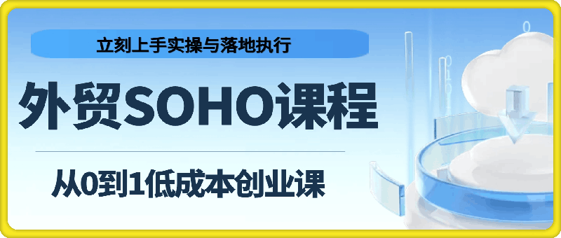 外贸SOHO从0到1低成本创业课，能够立刻上手实操与落地执行
