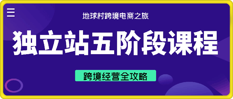 地球村跨境电商之旅：独立站五阶段课程：跨境经营全攻略