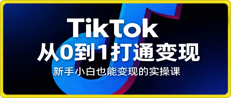 Tiktok从0到1打通变现，新手小白也能变现的实操课