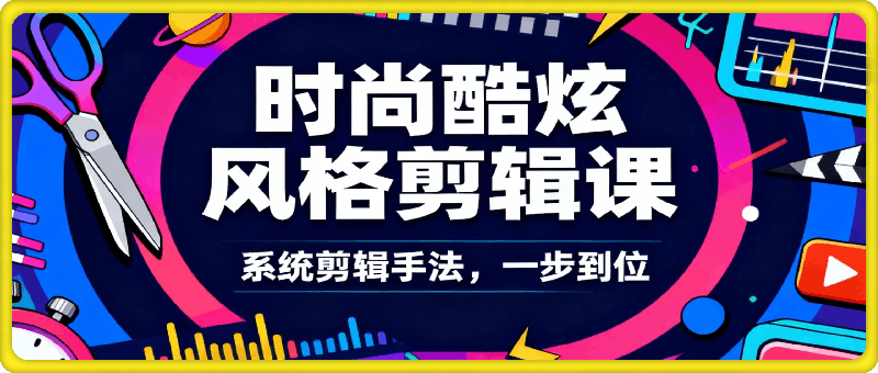 时尚酷炫风格剪辑课，系统剪辑手法，一步到位