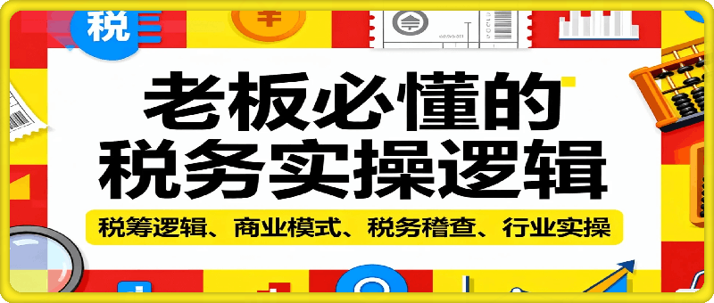 老板必懂的税务实操逻辑，带你盘点税筹逻辑、商业模式、税务稽查、行业实操