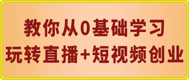 教你从0基础学习玩转直播·短视频创业