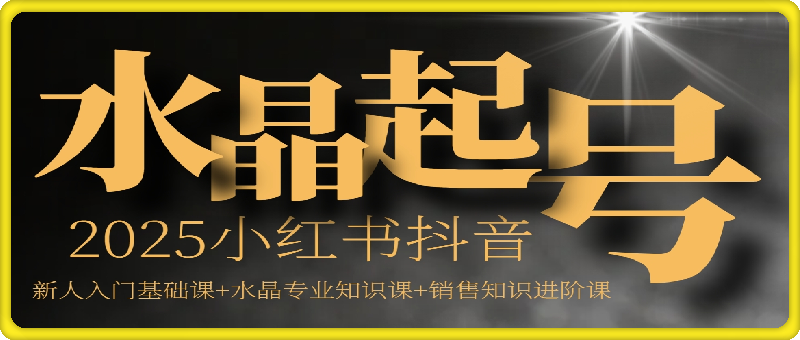 2025水晶自媒体起号，小红书抖音，新人入门基础课+水晶专业知识课+销售知识进阶课
