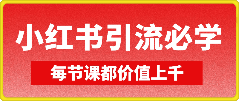 引流系列课：小红书引流必学课程，每节课都价值上千