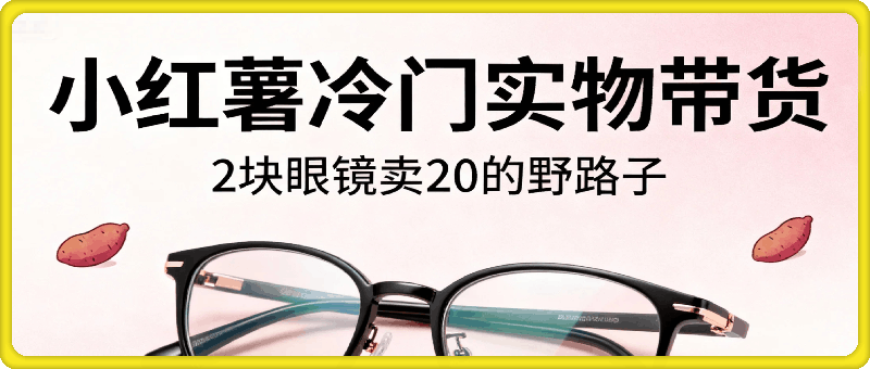小红书冷门实物带货，2块眼镜卖20的野路子