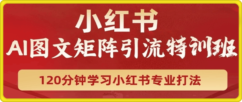 小红书AI图文矩阵引流特训，120分钟学习小红书专业打法，全程无废话
