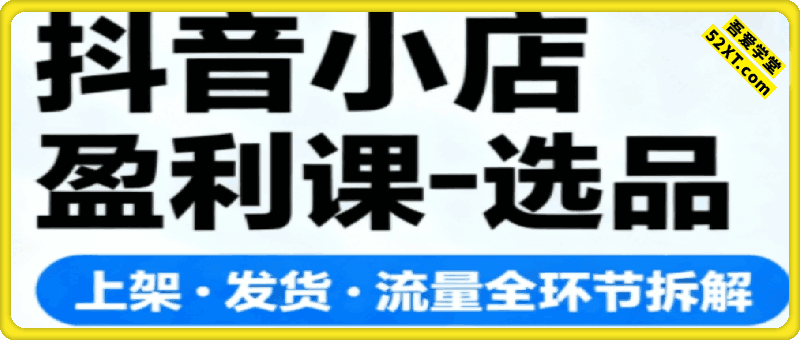 抖音小店盈利课-选品·上架·发货·流量全环节拆解