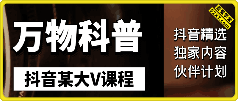 抖音某大V万物科普短视频课程，可做抖音精选，独家内容，伙伴计划等