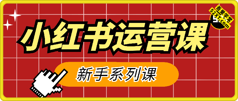小红书新手运营系列课，系统覆盖从账号搭建到商业变现的完整流程