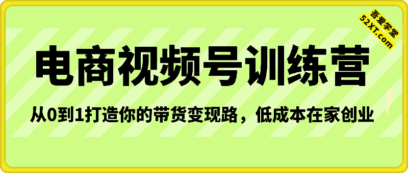 视频号带货电商训练营，从0到1打造你的带货变现路，低成本在家创业
