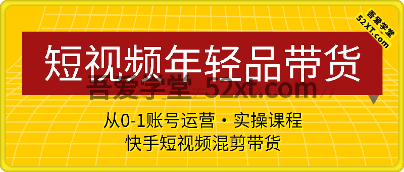 快手短视频年轻品带货，从0-1混剪带货账号运营·实操课程