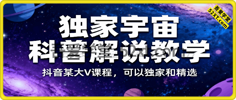 独家宇宙科普解说教学，抖音某大V课程，可以独家和精选